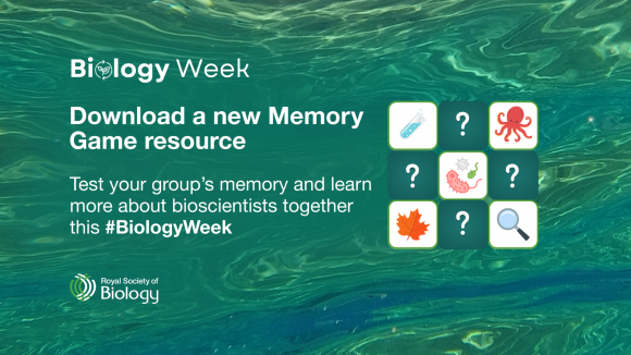 An image of tiles showing an octopus, test tube, bacterium, leaf, magnifying glass and others with question marks. Text reading Royal Society of Biology, Biology Week 16-20 October 2023. Play and learn: explore bioscience with a new Memory Game. Test your students' memory and learn more about bioscientists together.