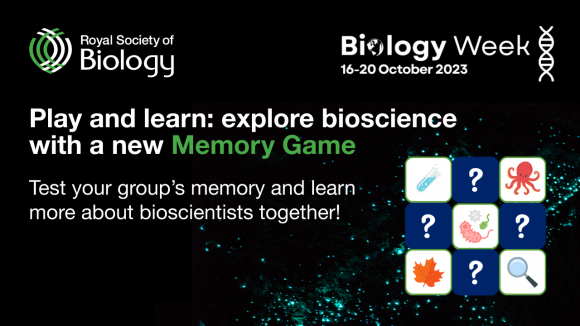 An image of tiles showing an octopus, test tube, bacterium, leaf, magnifying glass and others with question marks. Text reading Royal Society of Biology, Biology Week 16-20 October 2023. Play and learn: explore bioscience with a new Memory Game. Test your students' memory and learn more about bioscientists together.